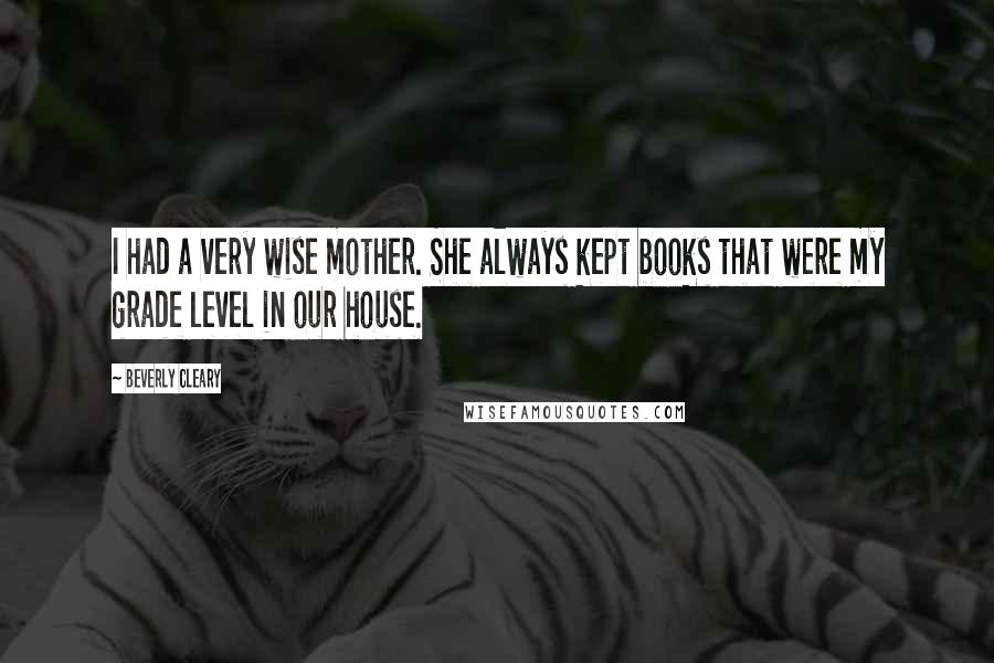 Beverly Cleary Quotes: I had a very wise mother. She always kept books that were my grade level in our house.