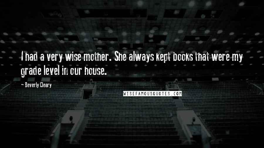 Beverly Cleary Quotes: I had a very wise mother. She always kept books that were my grade level in our house.