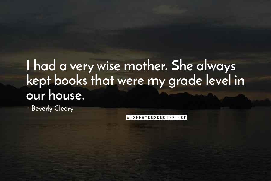 Beverly Cleary Quotes: I had a very wise mother. She always kept books that were my grade level in our house.