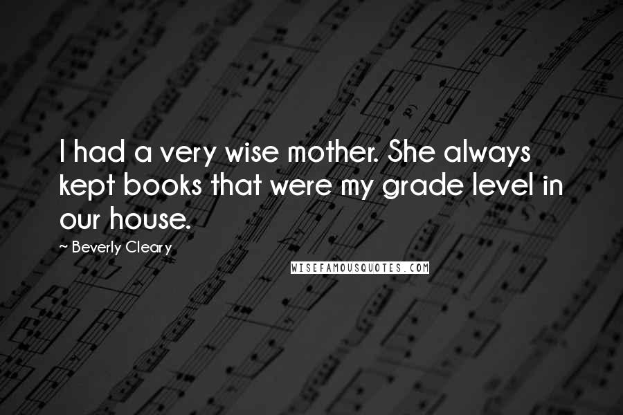 Beverly Cleary Quotes: I had a very wise mother. She always kept books that were my grade level in our house.