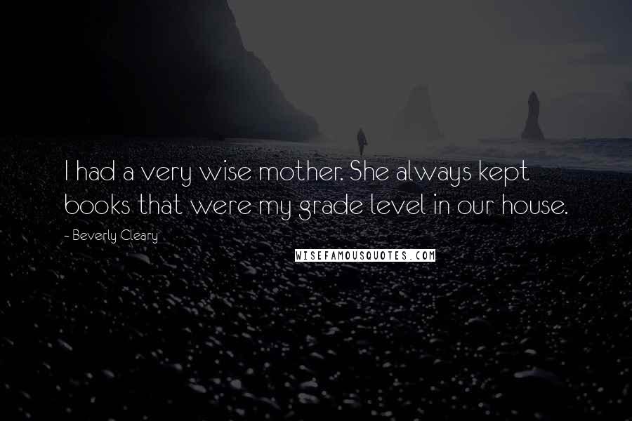 Beverly Cleary Quotes: I had a very wise mother. She always kept books that were my grade level in our house.