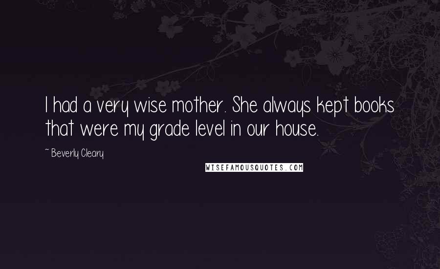 Beverly Cleary Quotes: I had a very wise mother. She always kept books that were my grade level in our house.