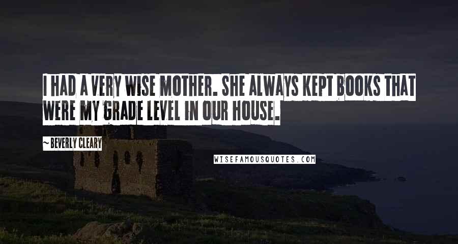 Beverly Cleary Quotes: I had a very wise mother. She always kept books that were my grade level in our house.