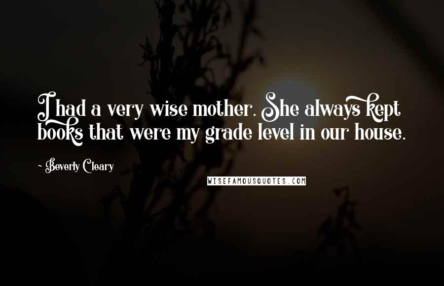 Beverly Cleary Quotes: I had a very wise mother. She always kept books that were my grade level in our house.