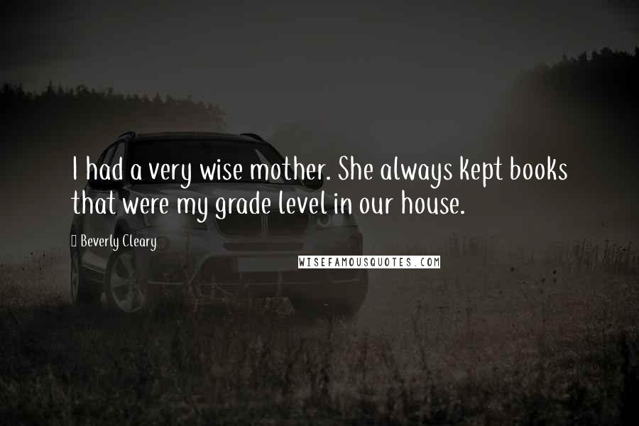 Beverly Cleary Quotes: I had a very wise mother. She always kept books that were my grade level in our house.