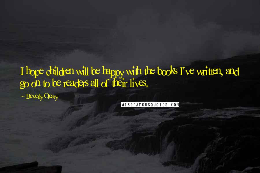 Beverly Cleary Quotes: I hope children will be happy with the books I've written, and go on to be readers all of their lives.