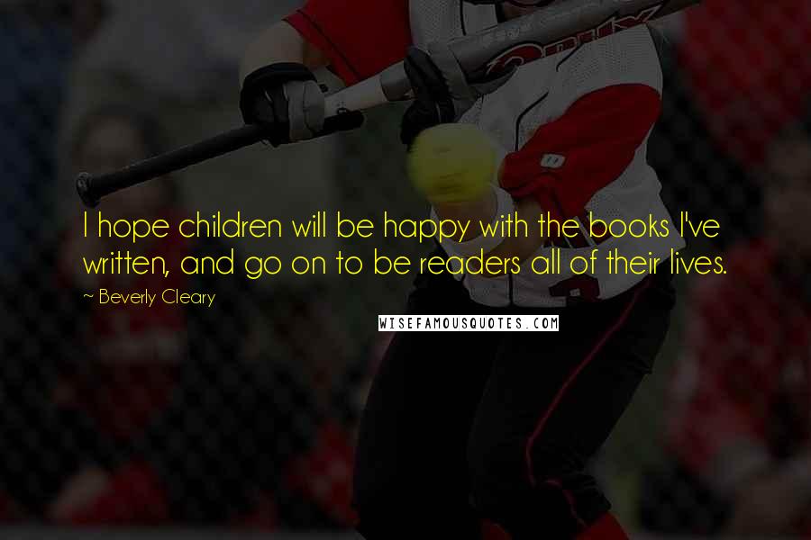 Beverly Cleary Quotes: I hope children will be happy with the books I've written, and go on to be readers all of their lives.