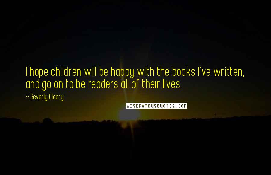 Beverly Cleary Quotes: I hope children will be happy with the books I've written, and go on to be readers all of their lives.