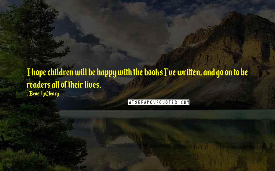 Beverly Cleary Quotes: I hope children will be happy with the books I've written, and go on to be readers all of their lives.