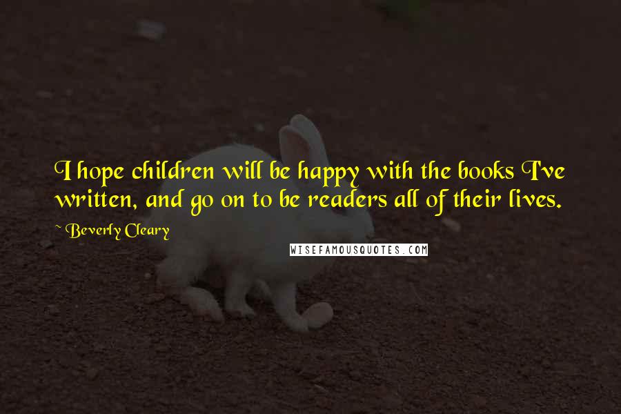 Beverly Cleary Quotes: I hope children will be happy with the books I've written, and go on to be readers all of their lives.