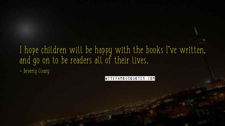 Beverly Cleary Quotes: I hope children will be happy with the books I've written, and go on to be readers all of their lives.