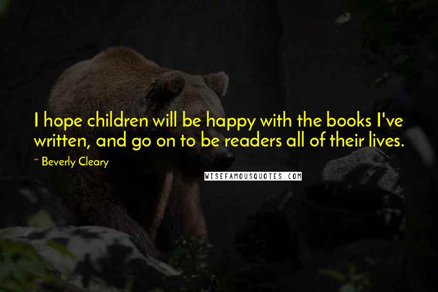 Beverly Cleary Quotes: I hope children will be happy with the books I've written, and go on to be readers all of their lives.