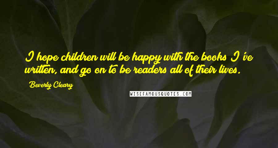 Beverly Cleary Quotes: I hope children will be happy with the books I've written, and go on to be readers all of their lives.