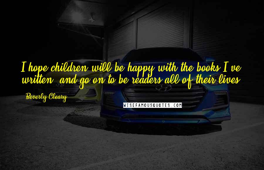 Beverly Cleary Quotes: I hope children will be happy with the books I've written, and go on to be readers all of their lives.