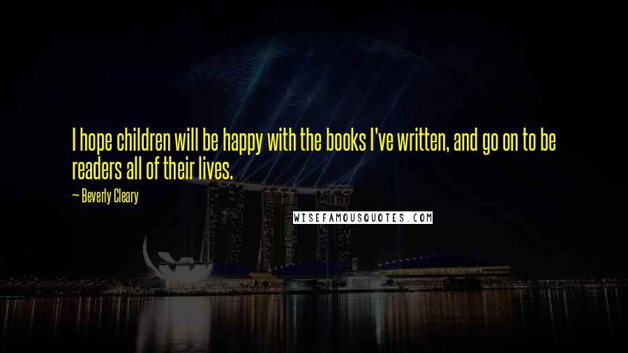 Beverly Cleary Quotes: I hope children will be happy with the books I've written, and go on to be readers all of their lives.