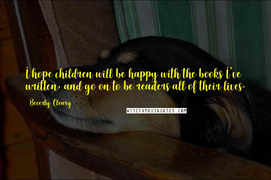 Beverly Cleary Quotes: I hope children will be happy with the books I've written, and go on to be readers all of their lives.