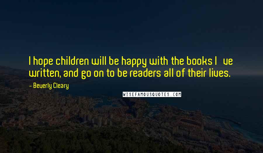 Beverly Cleary Quotes: I hope children will be happy with the books I've written, and go on to be readers all of their lives.