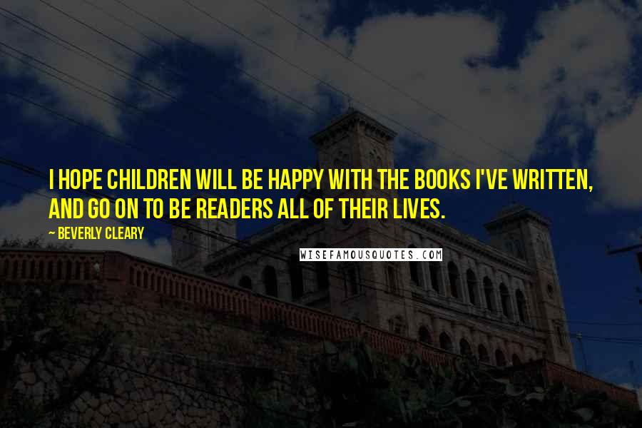 Beverly Cleary Quotes: I hope children will be happy with the books I've written, and go on to be readers all of their lives.