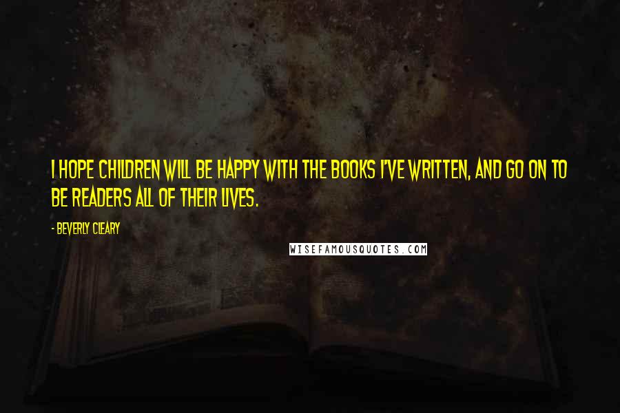 Beverly Cleary Quotes: I hope children will be happy with the books I've written, and go on to be readers all of their lives.