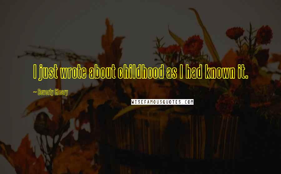 Beverly Cleary Quotes: I just wrote about childhood as I had known it.