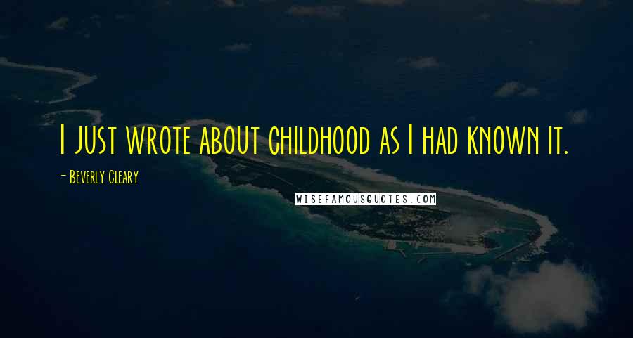Beverly Cleary Quotes: I just wrote about childhood as I had known it.