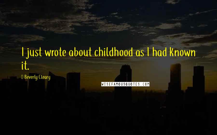 Beverly Cleary Quotes: I just wrote about childhood as I had known it.