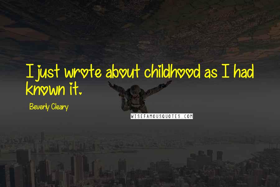 Beverly Cleary Quotes: I just wrote about childhood as I had known it.