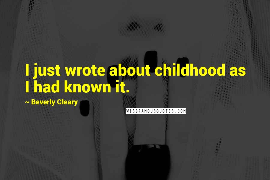 Beverly Cleary Quotes: I just wrote about childhood as I had known it.
