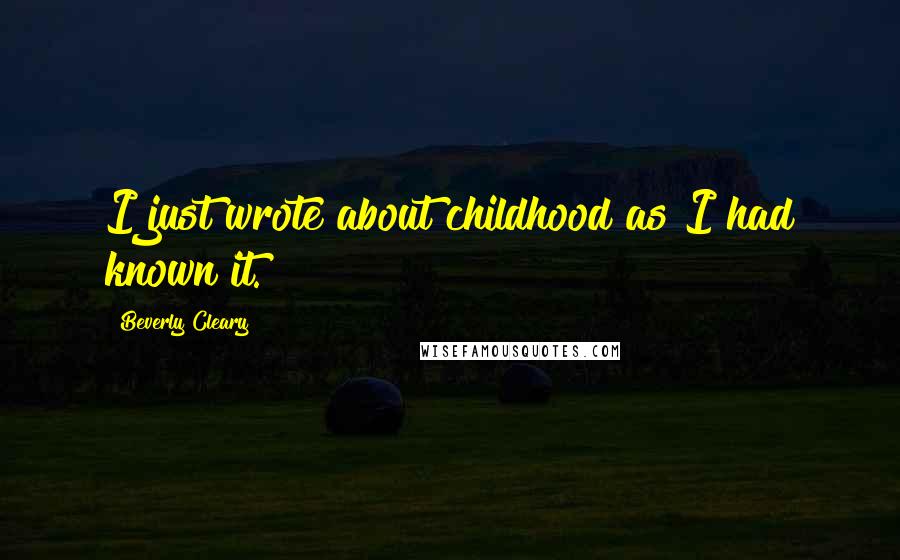 Beverly Cleary Quotes: I just wrote about childhood as I had known it.