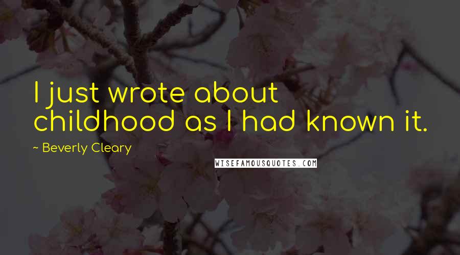 Beverly Cleary Quotes: I just wrote about childhood as I had known it.