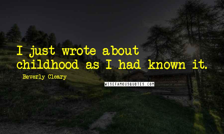Beverly Cleary Quotes: I just wrote about childhood as I had known it.