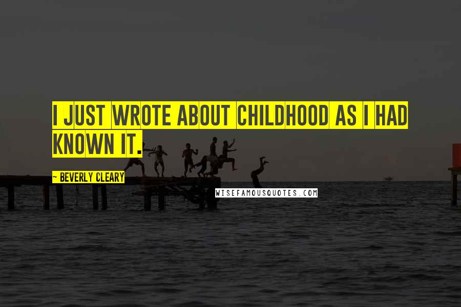 Beverly Cleary Quotes: I just wrote about childhood as I had known it.