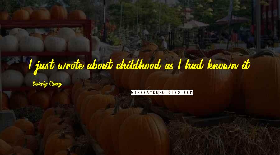 Beverly Cleary Quotes: I just wrote about childhood as I had known it.