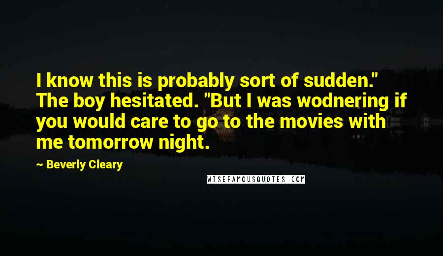 Beverly Cleary Quotes: I know this is probably sort of sudden." The boy hesitated. "But I was wodnering if you would care to go to the movies with me tomorrow night.