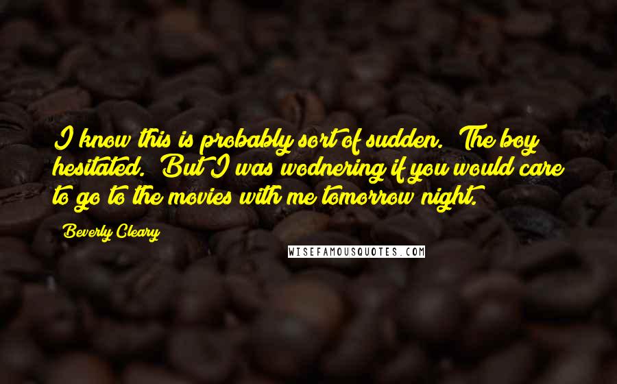 Beverly Cleary Quotes: I know this is probably sort of sudden." The boy hesitated. "But I was wodnering if you would care to go to the movies with me tomorrow night.