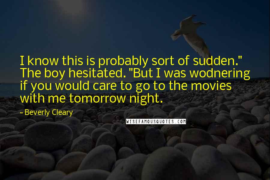 Beverly Cleary Quotes: I know this is probably sort of sudden." The boy hesitated. "But I was wodnering if you would care to go to the movies with me tomorrow night.