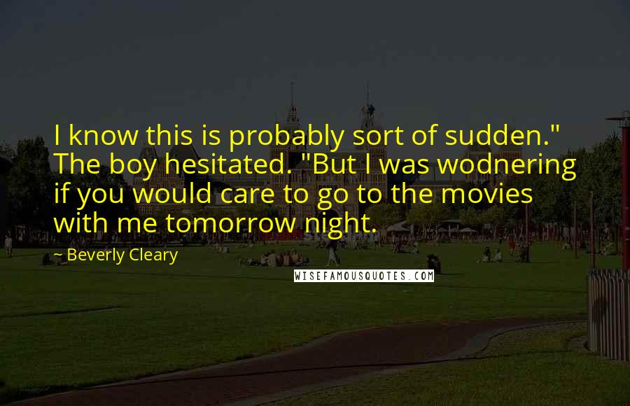 Beverly Cleary Quotes: I know this is probably sort of sudden." The boy hesitated. "But I was wodnering if you would care to go to the movies with me tomorrow night.