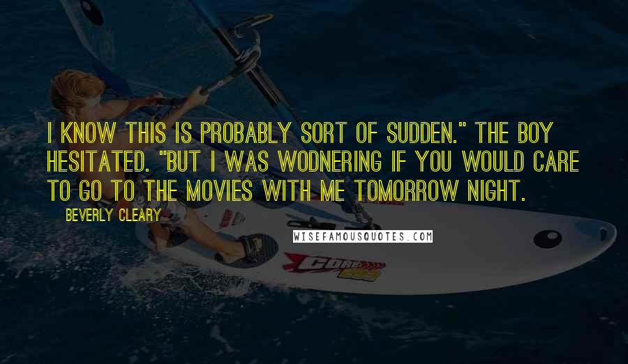 Beverly Cleary Quotes: I know this is probably sort of sudden." The boy hesitated. "But I was wodnering if you would care to go to the movies with me tomorrow night.