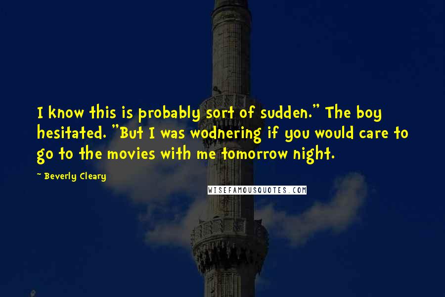 Beverly Cleary Quotes: I know this is probably sort of sudden." The boy hesitated. "But I was wodnering if you would care to go to the movies with me tomorrow night.