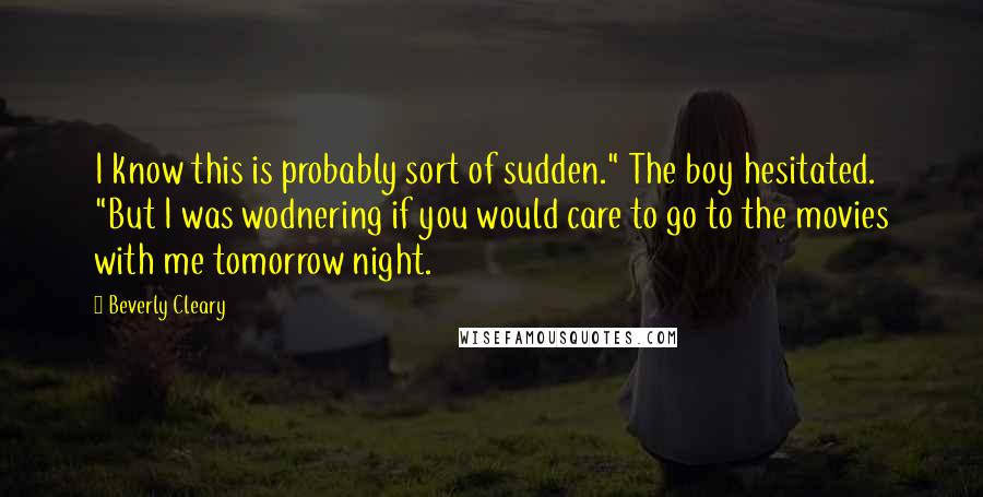 Beverly Cleary Quotes: I know this is probably sort of sudden." The boy hesitated. "But I was wodnering if you would care to go to the movies with me tomorrow night.