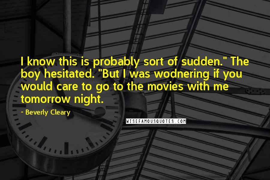 Beverly Cleary Quotes: I know this is probably sort of sudden." The boy hesitated. "But I was wodnering if you would care to go to the movies with me tomorrow night.