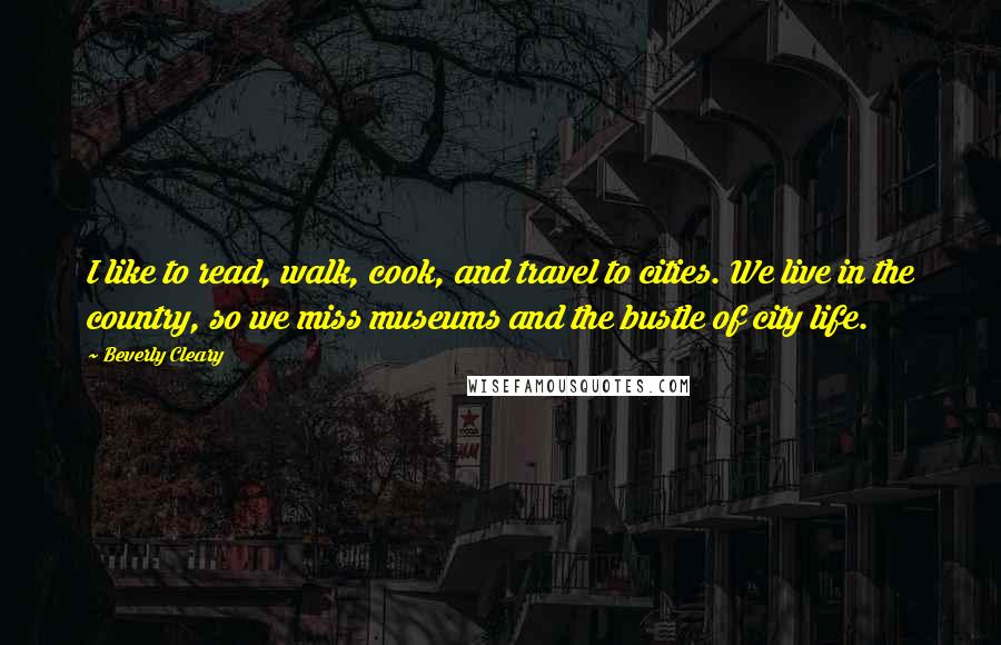 Beverly Cleary Quotes: I like to read, walk, cook, and travel to cities. We live in the country, so we miss museums and the bustle of city life.