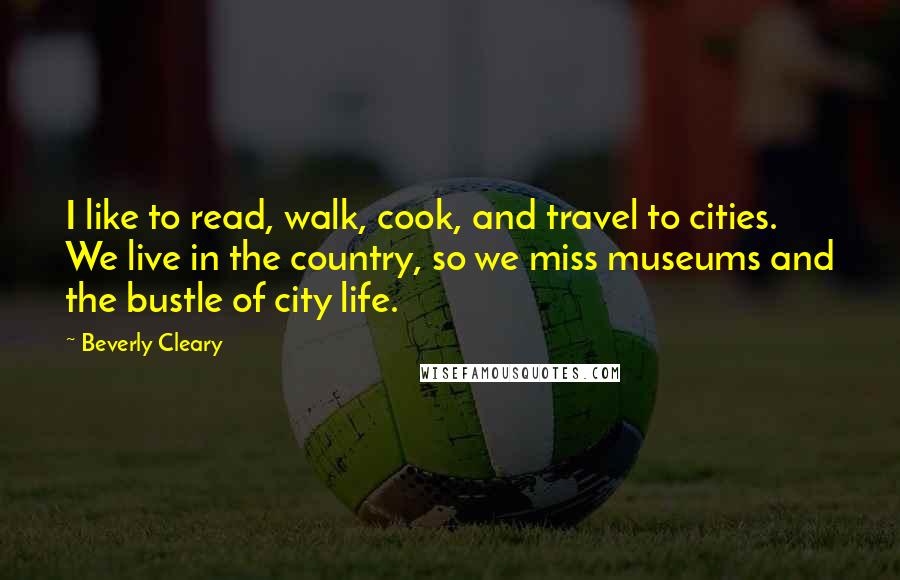 Beverly Cleary Quotes: I like to read, walk, cook, and travel to cities. We live in the country, so we miss museums and the bustle of city life.