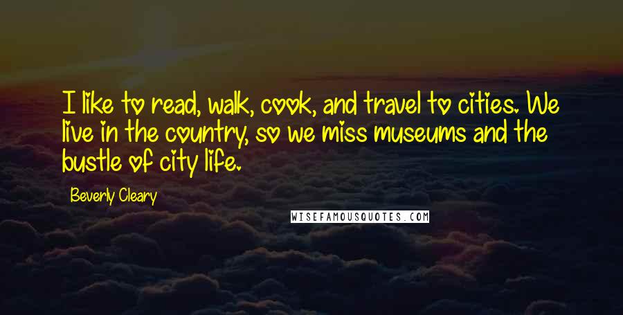 Beverly Cleary Quotes: I like to read, walk, cook, and travel to cities. We live in the country, so we miss museums and the bustle of city life.