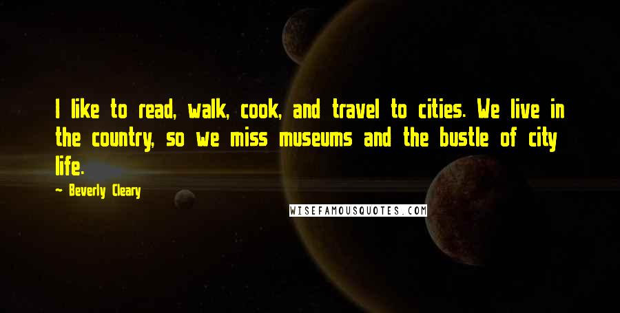 Beverly Cleary Quotes: I like to read, walk, cook, and travel to cities. We live in the country, so we miss museums and the bustle of city life.