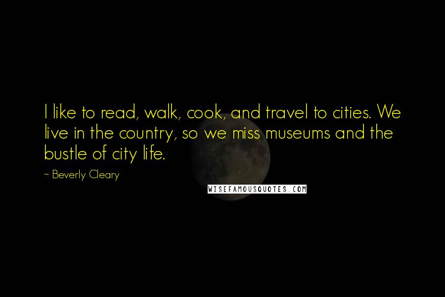Beverly Cleary Quotes: I like to read, walk, cook, and travel to cities. We live in the country, so we miss museums and the bustle of city life.