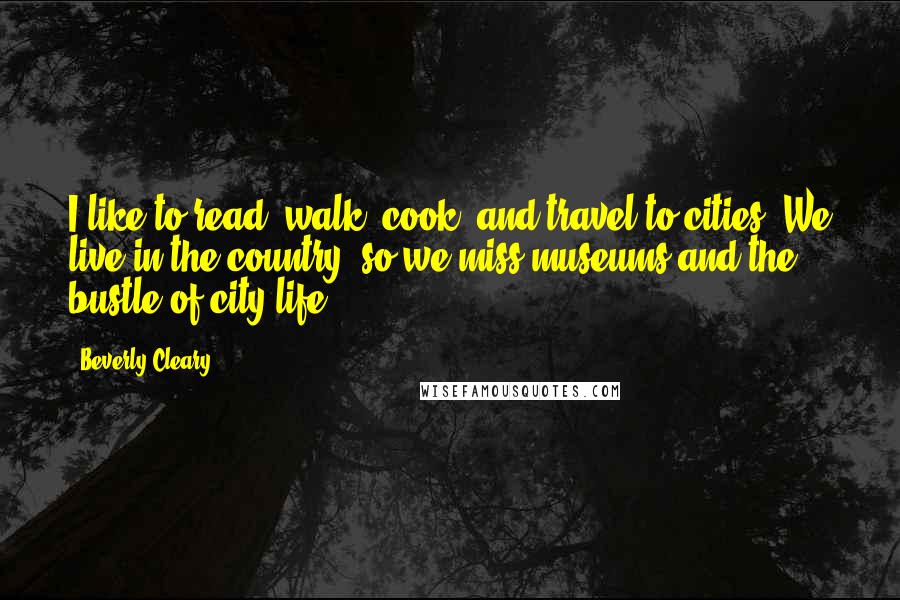 Beverly Cleary Quotes: I like to read, walk, cook, and travel to cities. We live in the country, so we miss museums and the bustle of city life.