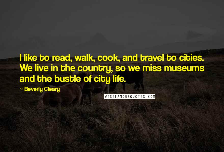 Beverly Cleary Quotes: I like to read, walk, cook, and travel to cities. We live in the country, so we miss museums and the bustle of city life.