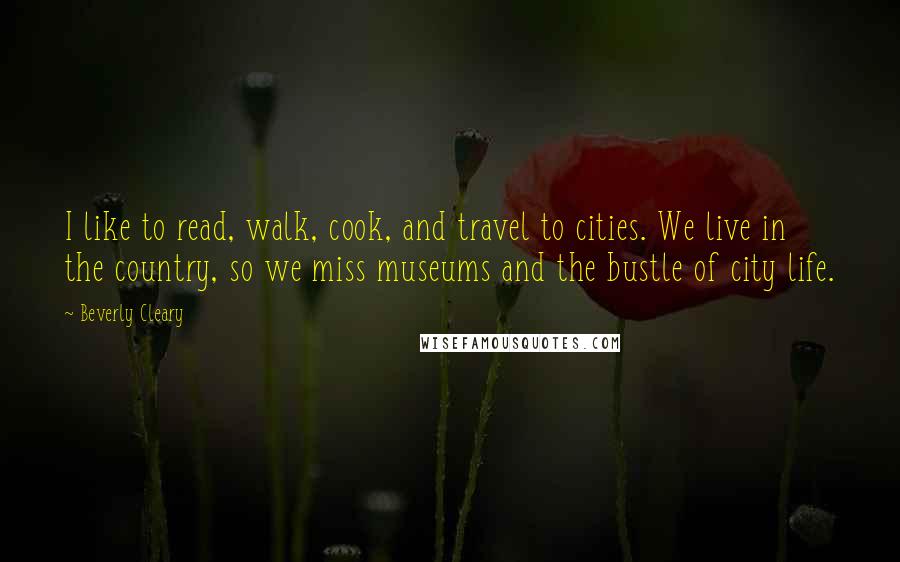 Beverly Cleary Quotes: I like to read, walk, cook, and travel to cities. We live in the country, so we miss museums and the bustle of city life.