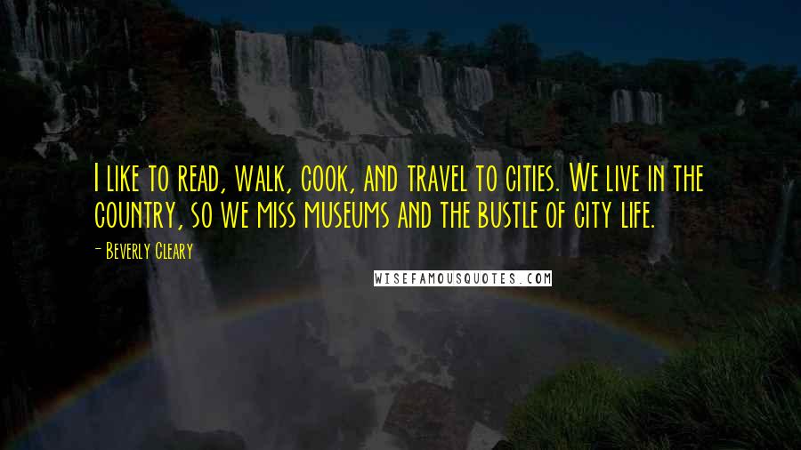 Beverly Cleary Quotes: I like to read, walk, cook, and travel to cities. We live in the country, so we miss museums and the bustle of city life.